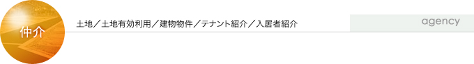 仲介事業：土地／土地有効利用／建物物件／テナント紹介／入居者紹介