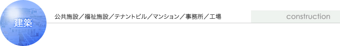 建築事業：公共施設／テナントビル／マンション／事務所／工場